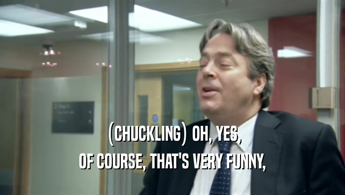 (CHUCKLING) OH, YES, OF COURSE, THAT'S VERY FUNNY, 