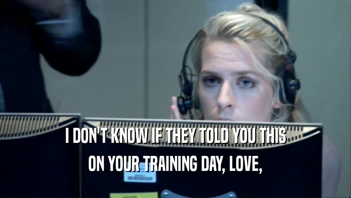 I DON'T KNOW IF THEY TOLD YOU THIS ON YOUR TRAINING DAY, LOVE, 