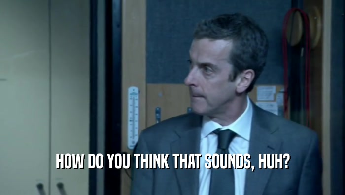 HOW DO YOU THINK THAT SOUNDS, HUH?  