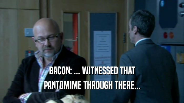 BACON: ... WITNESSED THAT PANTOMIME THROUGH THERE... 
