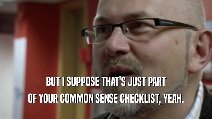 BUT I SUPPOSE THAT'S JUST PART OF YOUR COMMON SENSE CHECKLIST, YEAH. 