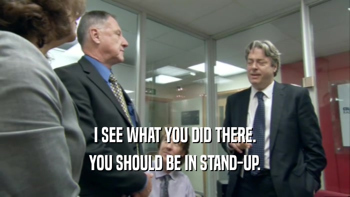 I SEE WHAT YOU DID THERE. YOU SHOULD BE IN STAND-UP. 