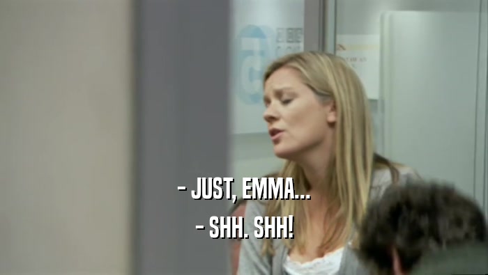 - JUST, EMMA... - SHH. SHH! 