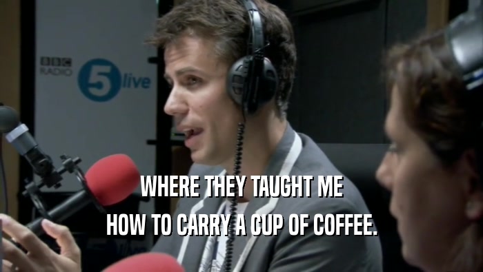 WHERE THEY TAUGHT ME HOW TO CARRY A CUP OF COFFEE. 