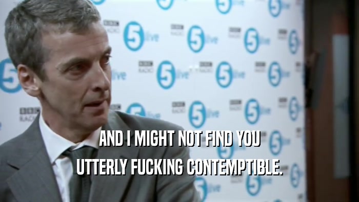 AND I MIGHT NOT FIND YOU UTTERLY FUCKING CONTEMPTIBLE. 