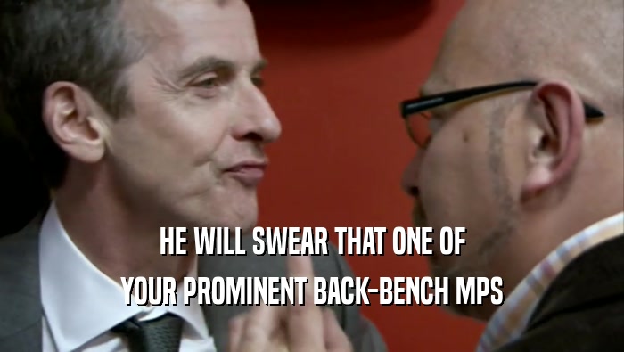 HE WILL SWEAR THAT ONE OF YOUR PROMINENT BACK-BENCH MPS 