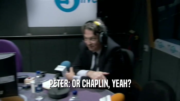 PETER: OR CHAPLIN, YEAH?  