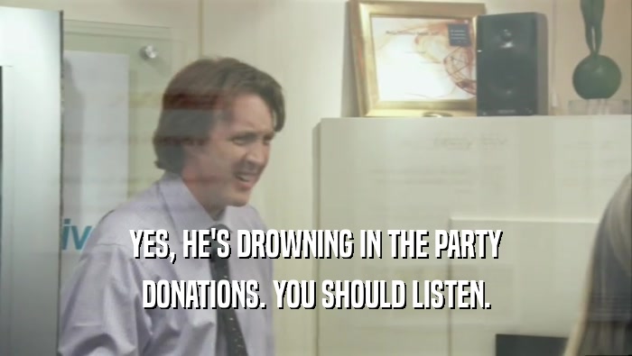 YES, HE'S DROWNING IN THE PARTY DONATIONS. YOU SHOULD LISTEN. 