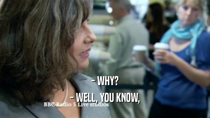 - WHY? - WELL, YOU KNOW, 