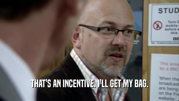 THAT'S AN INCENTIVE. I'LL GET MY BAG.  