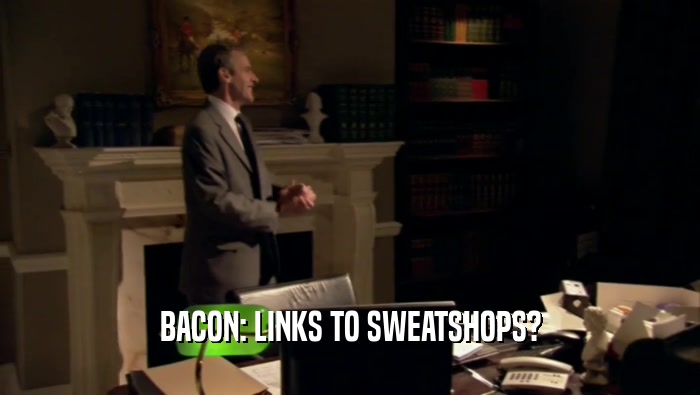 BACON: LINKS TO SWEATSHOPS?  
