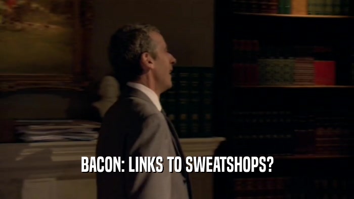 BACON: LINKS TO SWEATSHOPS?  