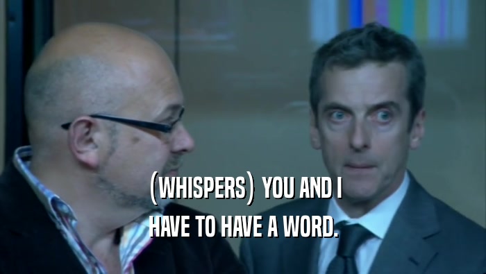 (WHISPERS) YOU AND I HAVE TO HAVE A WORD. 