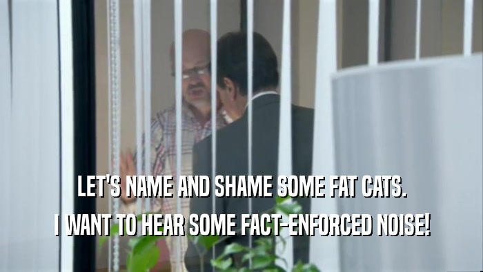 LET'S NAME AND SHAME SOME FAT CATS. I WANT TO HEAR SOME FACT-ENFORCED NOISE! 