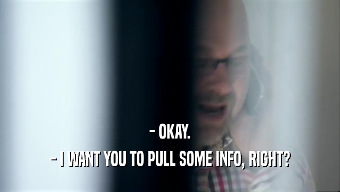 - OKAY. - I WANT YOU TO PULL SOME INFO, RIGHT? 