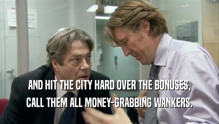 AND HIT THE CITY HARD OVER THE BONUSES, CALL THEM ALL MONEY-GRABBING WANKERS. 