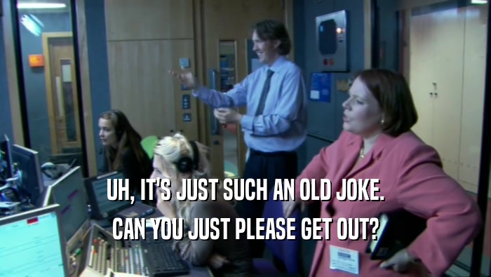 UH, IT'S JUST SUCH AN OLD JOKE. CAN YOU JUST PLEASE GET OUT? 