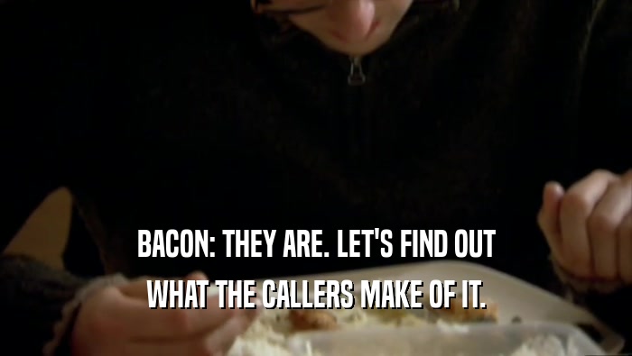 BACON: THEY ARE. LET'S FIND OUT WHAT THE CALLERS MAKE OF IT. 