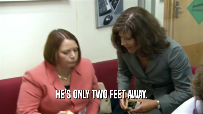 HE'S ONLY TWO FEET AWAY.  