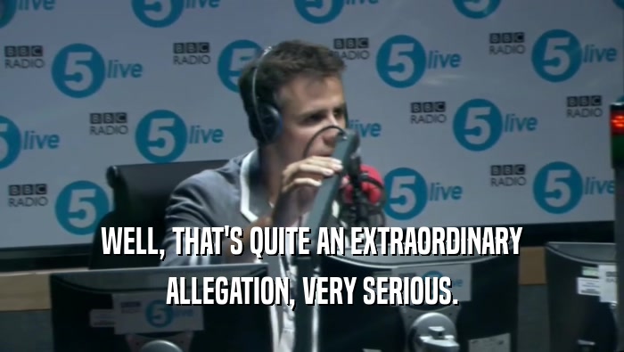 WELL, THAT'S QUITE AN EXTRAORDINARY ALLEGATION, VERY SERIOUS. 