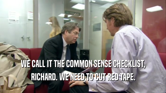 WE CALL IT THE COMMON SENSE CHECKLIST, RICHARD. WE NEED TO CUT RED TAPE. 