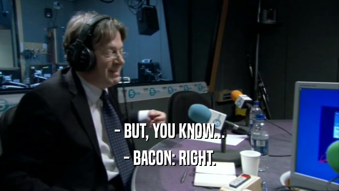 - BUT, YOU KNOW... - BACON: RIGHT. 