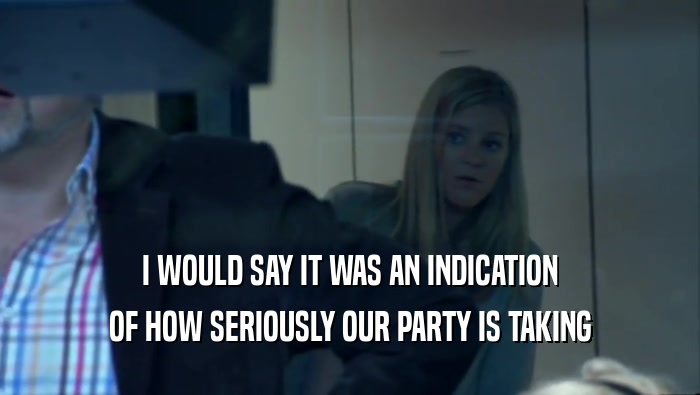 I WOULD SAY IT WAS AN INDICATION OF HOW SERIOUSLY OUR PARTY IS TAKING 