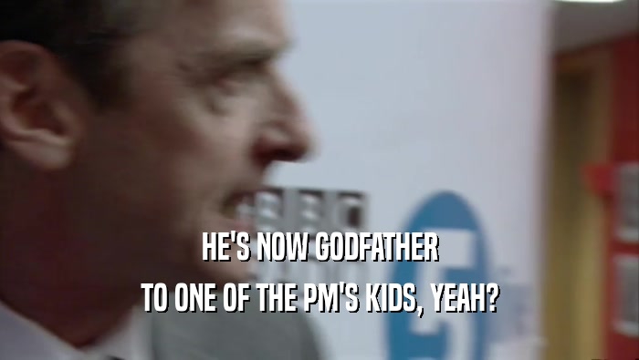 HE'S NOW GODFATHER TO ONE OF THE PM'S KIDS, YEAH? 