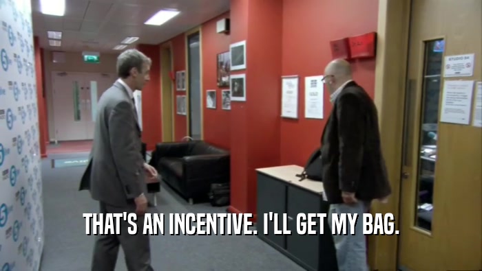 THAT'S AN INCENTIVE. I'LL GET MY BAG.  