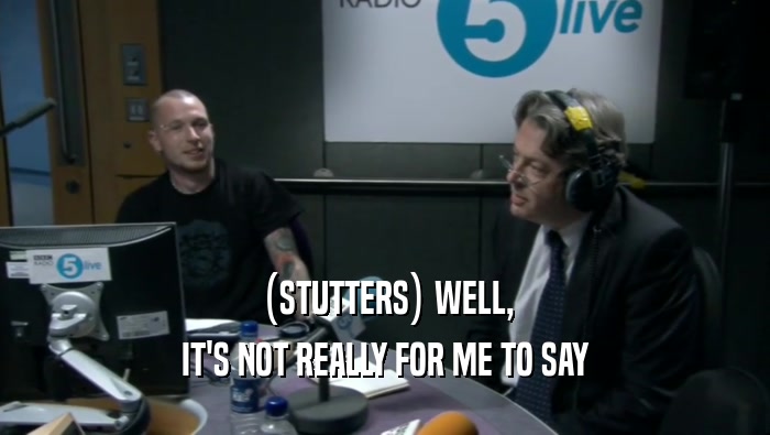(STUTTERS) WELL, IT'S NOT REALLY FOR ME TO SAY 