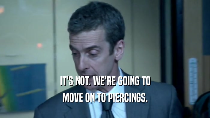 IT'S NOT. WE'RE GOING TO MOVE ON TO PIERCINGS. 