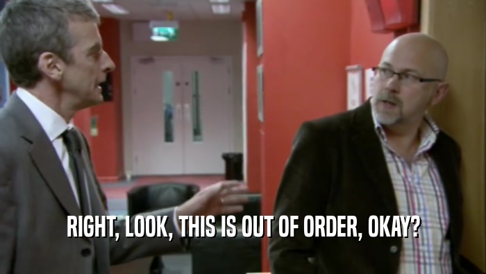 RIGHT, LOOK, THIS IS OUT OF ORDER, OKAY?  