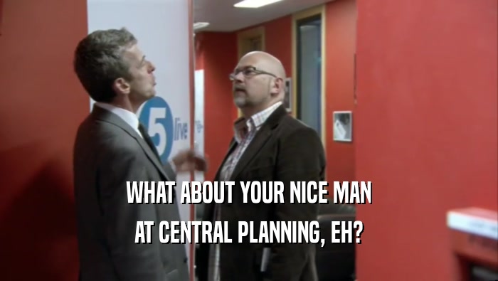 WHAT ABOUT YOUR NICE MAN AT CENTRAL PLANNING, EH? 