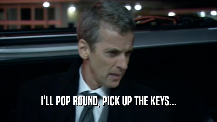 I'LL POP ROUND, PICK UP THE KEYS...  