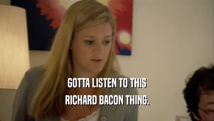 GOTTA LISTEN TO THIS RICHARD BACON THING. 