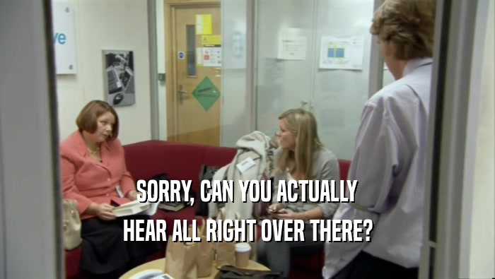 SORRY, CAN YOU ACTUALLY HEAR ALL RIGHT OVER THERE? 