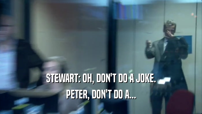 STEWART: OH, DON'T DO A JOKE. PETER, DON'T DO A... 