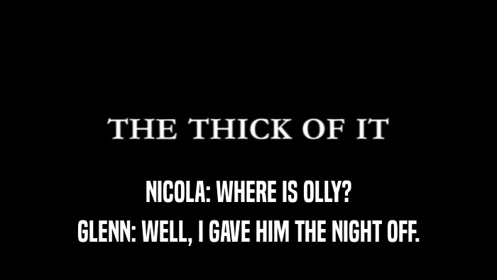 NICOLA: WHERE IS OLLY?
 GLENN: WELL, I GAVE HIM THE NIGHT OFF.
 