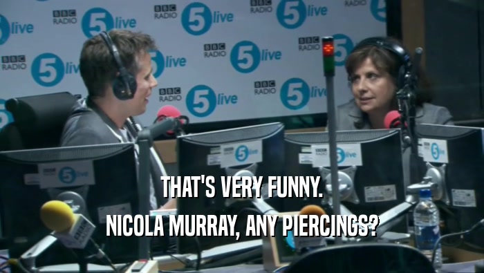 THAT'S VERY FUNNY. NICOLA MURRAY, ANY PIERCINGS? 