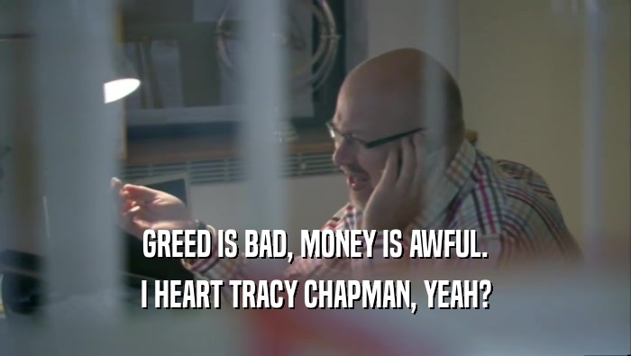 GREED IS BAD, MONEY IS AWFUL. I HEART TRACY CHAPMAN, YEAH? 