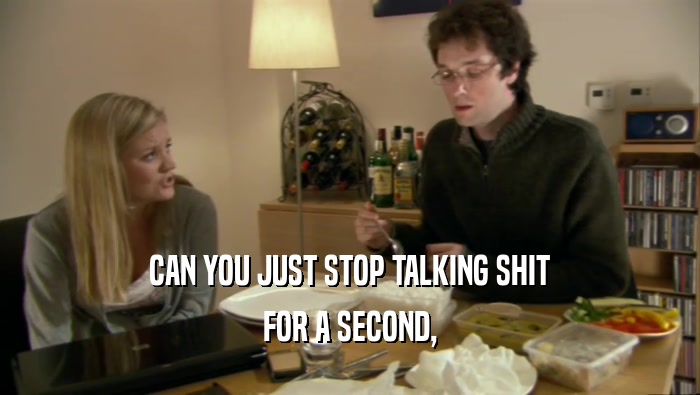 CAN YOU JUST STOP TALKING SHIT FOR A SECOND, 