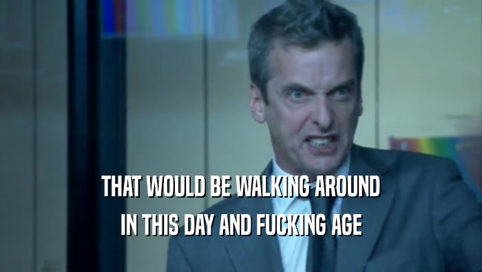 THAT WOULD BE WALKING AROUND IN THIS DAY AND FUCKING AGE 