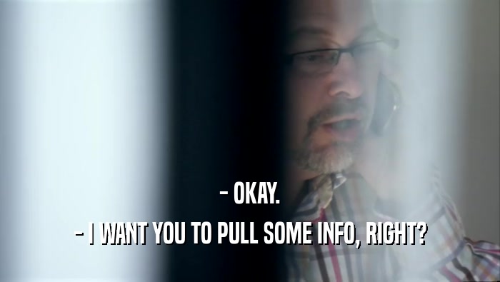 - OKAY. - I WANT YOU TO PULL SOME INFO, RIGHT? 