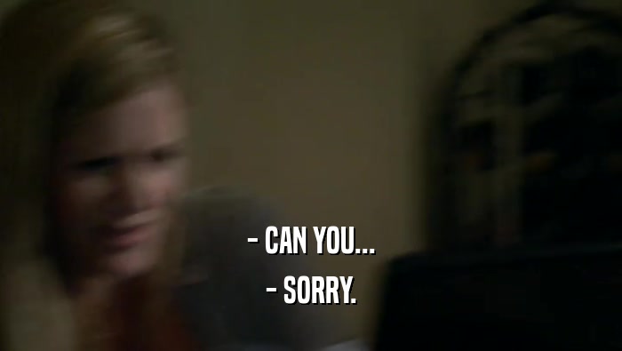- CAN YOU... - SORRY. 