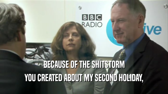BECAUSE OF THE SHITSTORM YOU CREATED ABOUT MY SECOND HOLIDAY, 