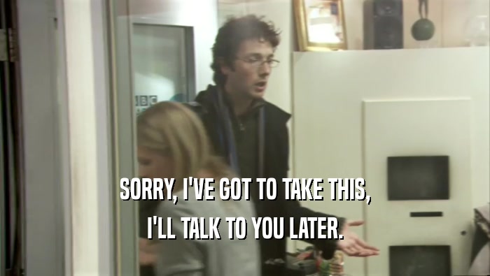 SORRY, I'VE GOT TO TAKE THIS, I'LL TALK TO YOU LATER. 