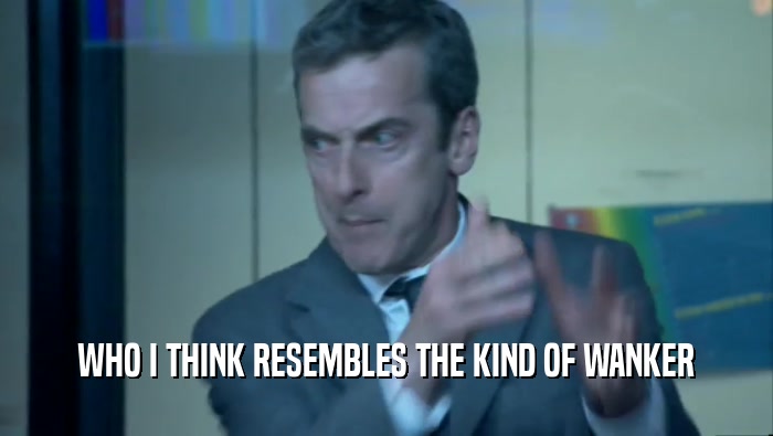 WHO I THINK RESEMBLES THE KIND OF WANKER  