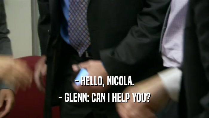 - HELLO, NICOLA. - GLENN: CAN I HELP YOU? 