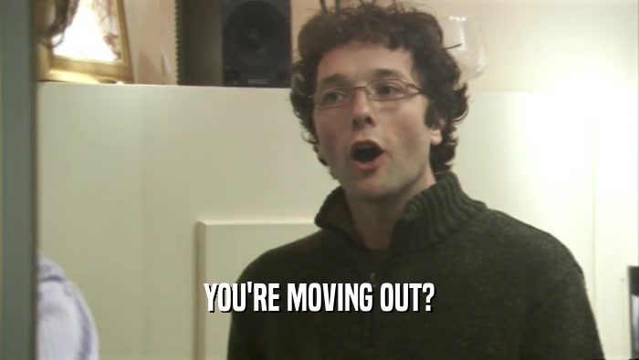 YOU'RE MOVING OUT?  