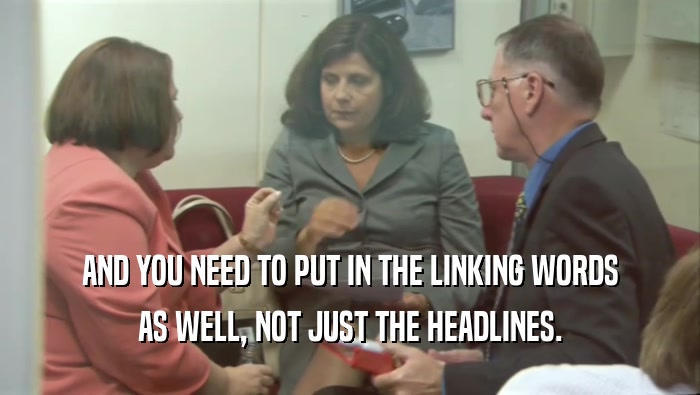 AND YOU NEED TO PUT IN THE LINKING WORDS AS WELL, NOT JUST THE HEADLINES. 